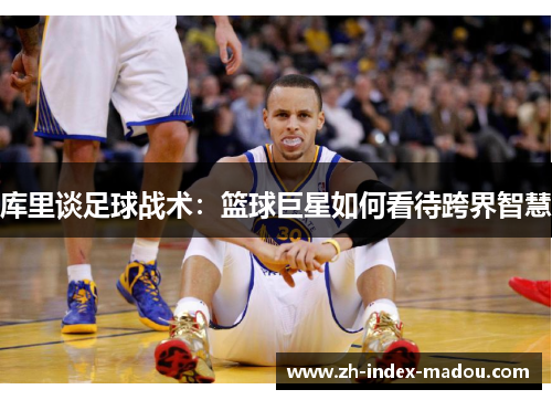 库里谈足球战术：篮球巨星如何看待跨界智慧
