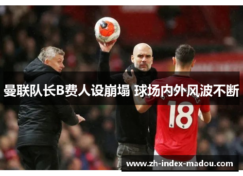 曼联队长B费人设崩塌 球场内外风波不断