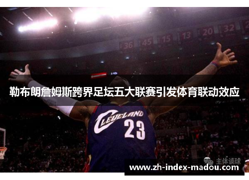 勒布朗詹姆斯跨界足坛五大联赛引发体育联动效应