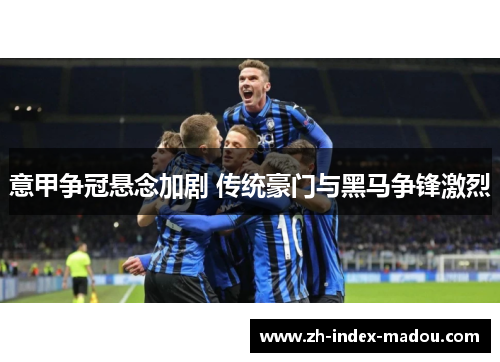 意甲争冠悬念加剧 传统豪门与黑马争锋激烈