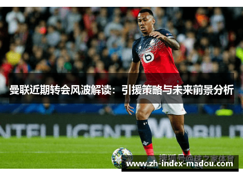 曼联近期转会风波解读：引援策略与未来前景分析