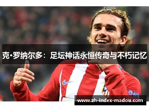 克·罗纳尔多：足坛神话永恒传奇与不朽记忆